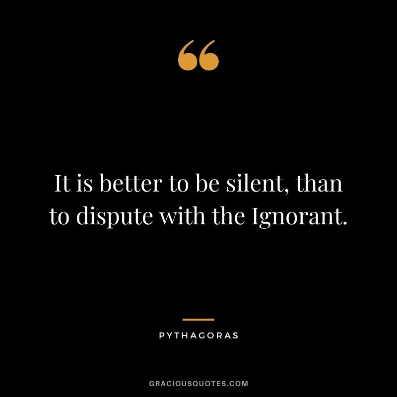 It is better to be silent, than to dispute with the Ignorant.
