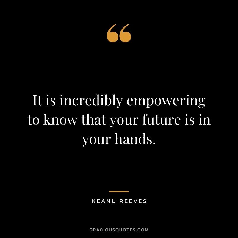 It is incredibly empowering to know that your future is in your hands. - Keanu Reeves