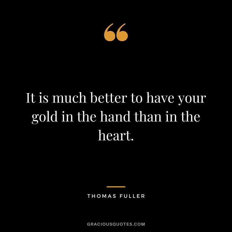 It is much better to have your gold in the hand than in the heart. - Thomas Fuller
