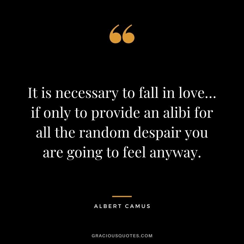 It is necessary to fall in love… if only to provide an alibi for all the random despair you are going to feel anyway.