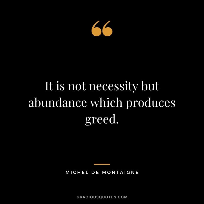 It is not necessity but abundance which produces greed.