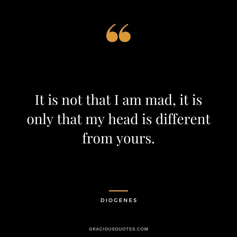 It is not that I am mad, it is only that my head is different from yours.
