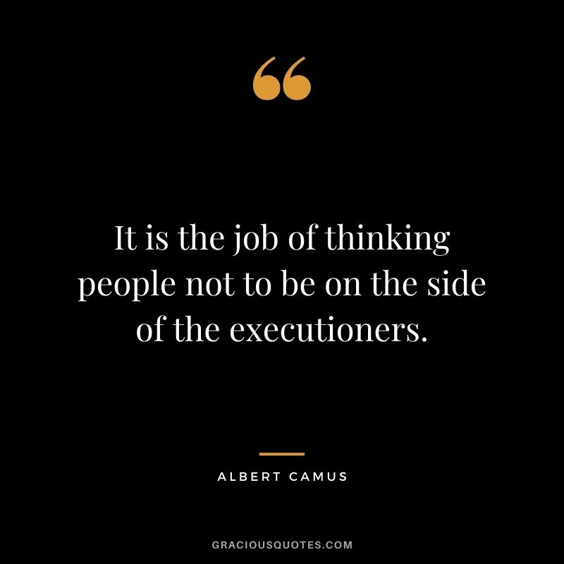It is the job of thinking people not to be on the side of the executioners.