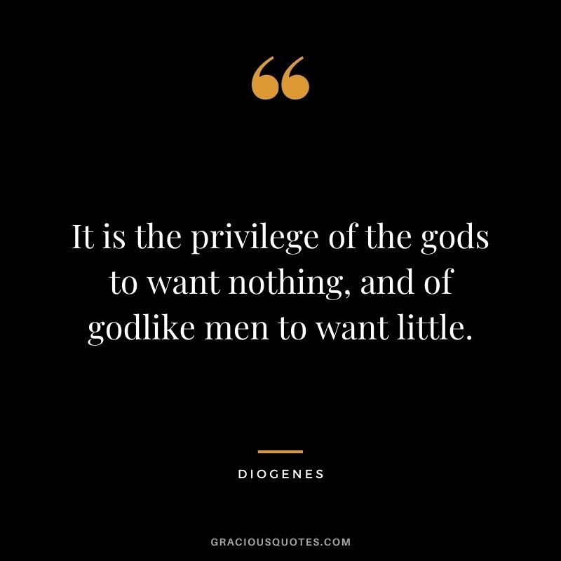 It is the privilege of the gods to want nothing, and of godlike men to want little.