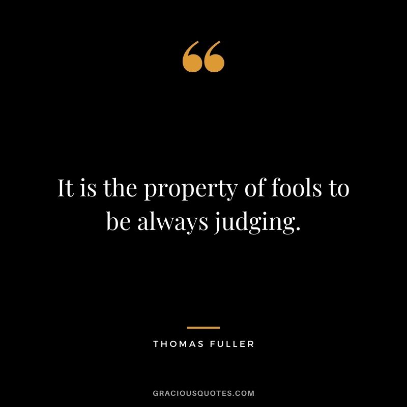 It is the property of fools to be always judging.