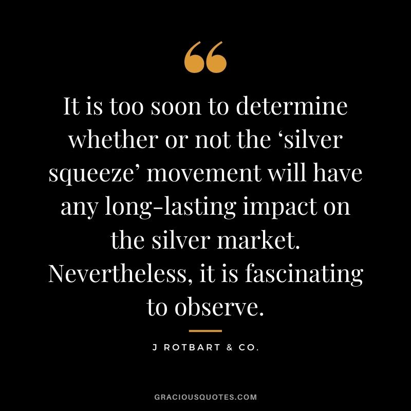 It is too soon to determine whether or not the ‘silver squeeze’ movement will have any long-lasting impact on the silver market. Nevertheless, it is fascinating to observe. - J Rotbart & Co.