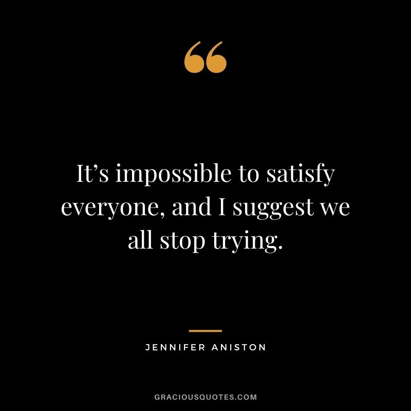 It’s impossible to satisfy everyone, and I suggest we all stop trying.