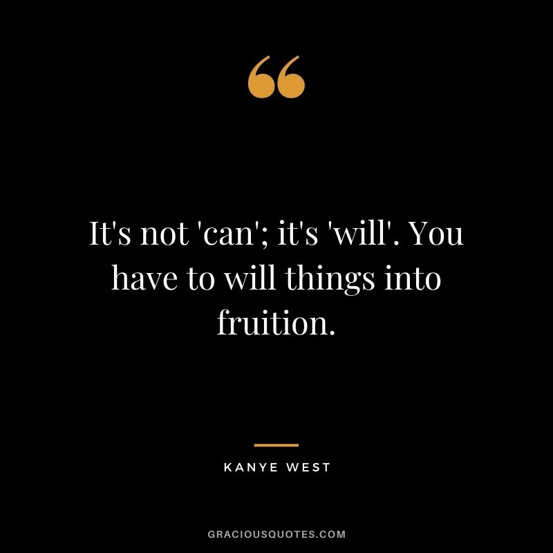 It's not 'can'; it's 'will'. You have to will things into fruition.