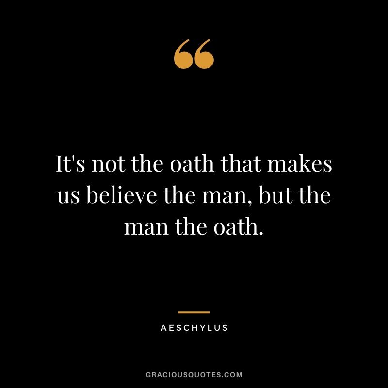 It's not the oath that makes us believe the man, but the man the oath.