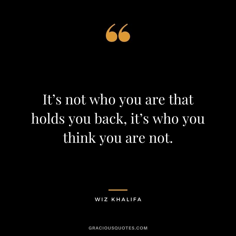It’s not who you are that holds you back, it’s who you think you are not.