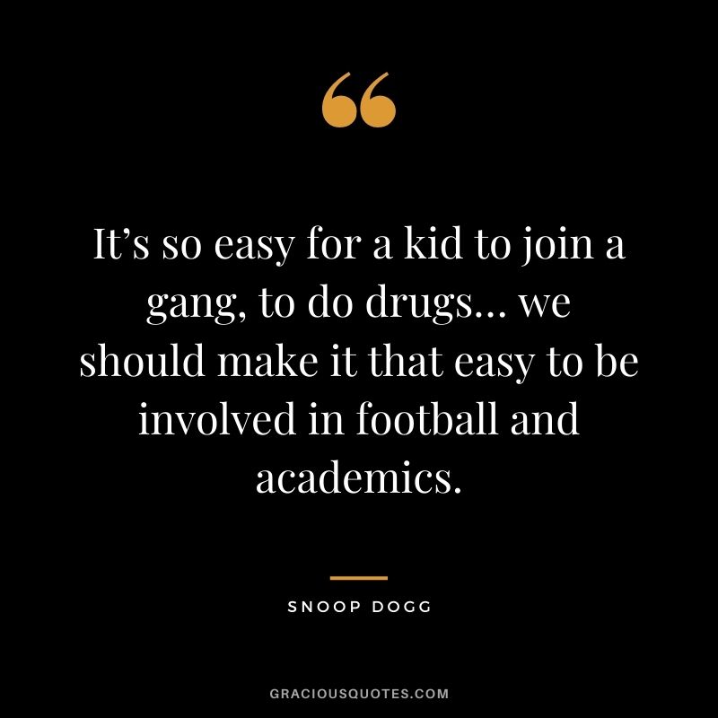 It’s so easy for a kid to join a gang, to do drugs… we should make it that easy to be involved in football and academics.