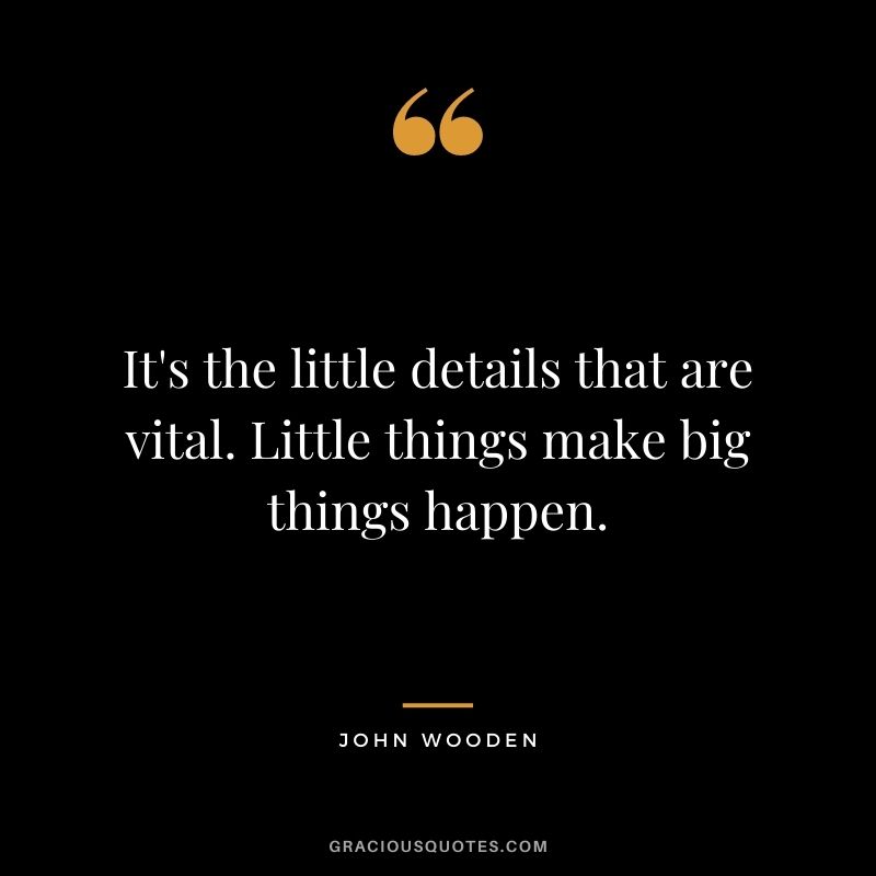 It's the little details that are vital. Little things make big things happen.