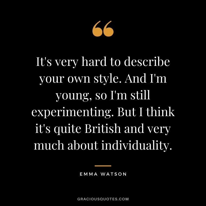It's very hard to describe your own style. And I'm young, so I'm still experimenting. But I think it's quite British and very much about individuality.
