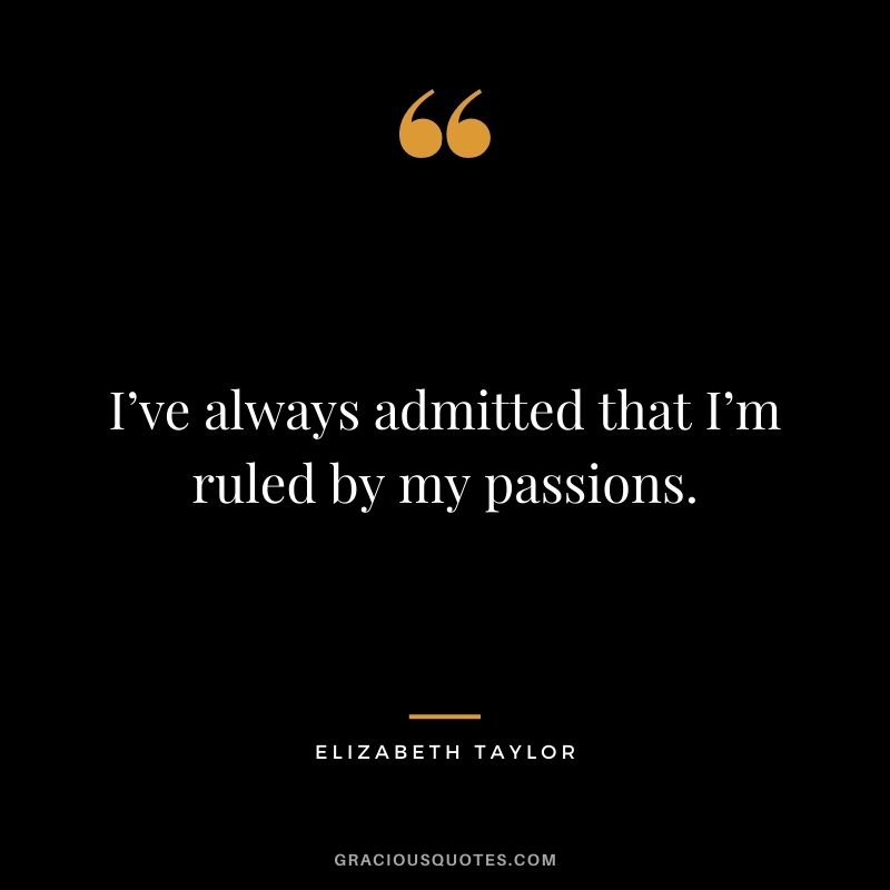 I’ve always admitted that I’m ruled by my passions.