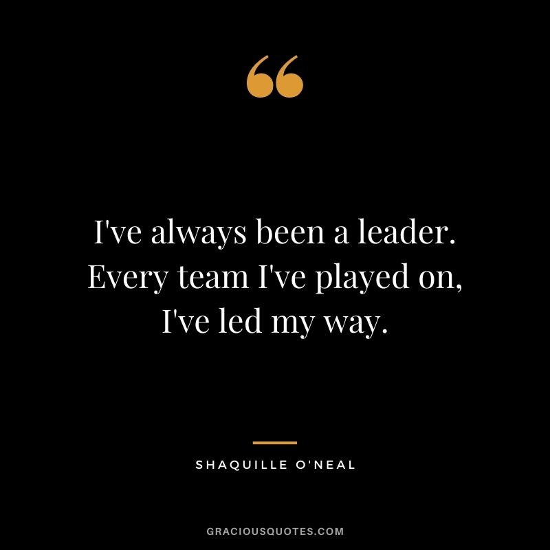 I've always been a leader. Every team I've played on, I've led my way.