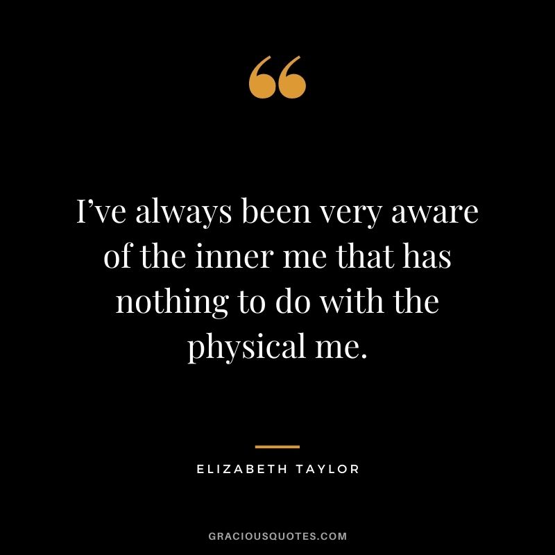 I’ve always been very aware of the inner me that has nothing to do with the physical me.