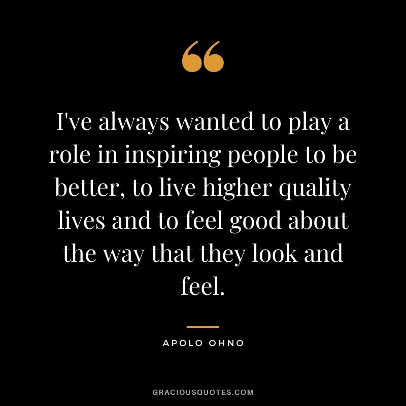 I've always wanted to play a role in inspiring people to be better, to live higher quality lives and to feel good about the way that they look and feel.