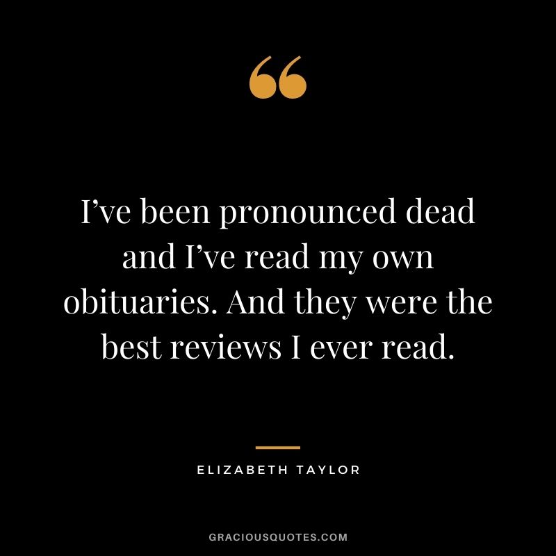 I’ve been pronounced dead and I’ve read my own obituaries. And they were the best reviews I ever read.