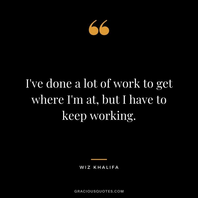 I've done a lot of work to get where I'm at, but I have to keep working.