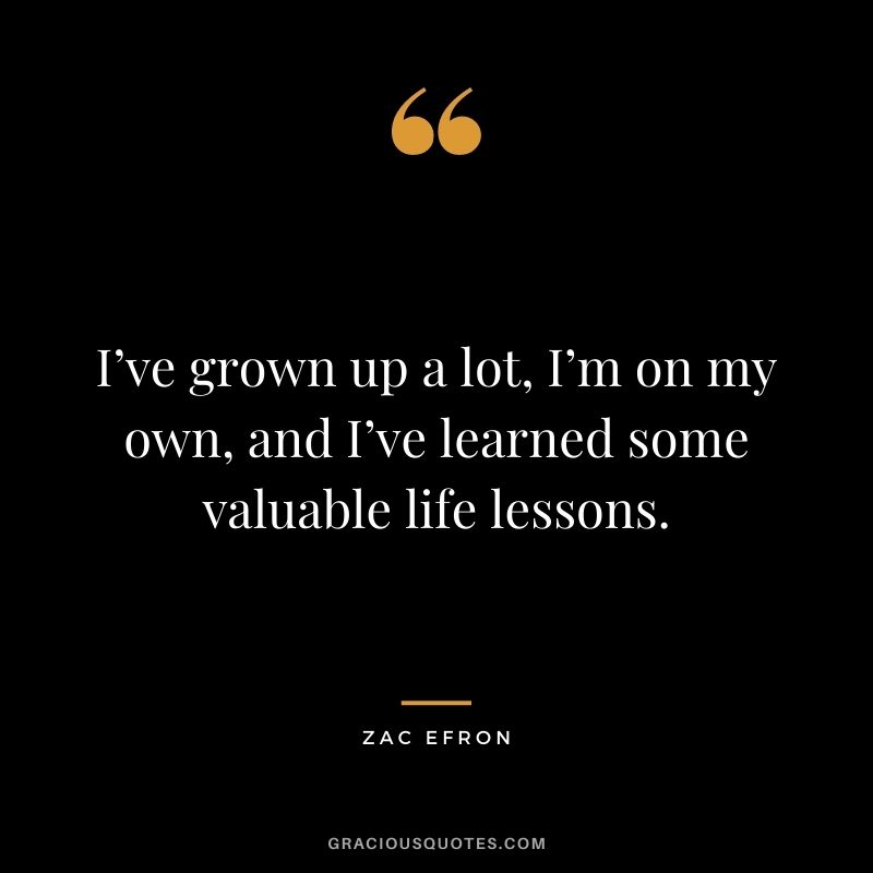 I’ve grown up a lot, I’m on my own, and I’ve learned some valuable life lessons.