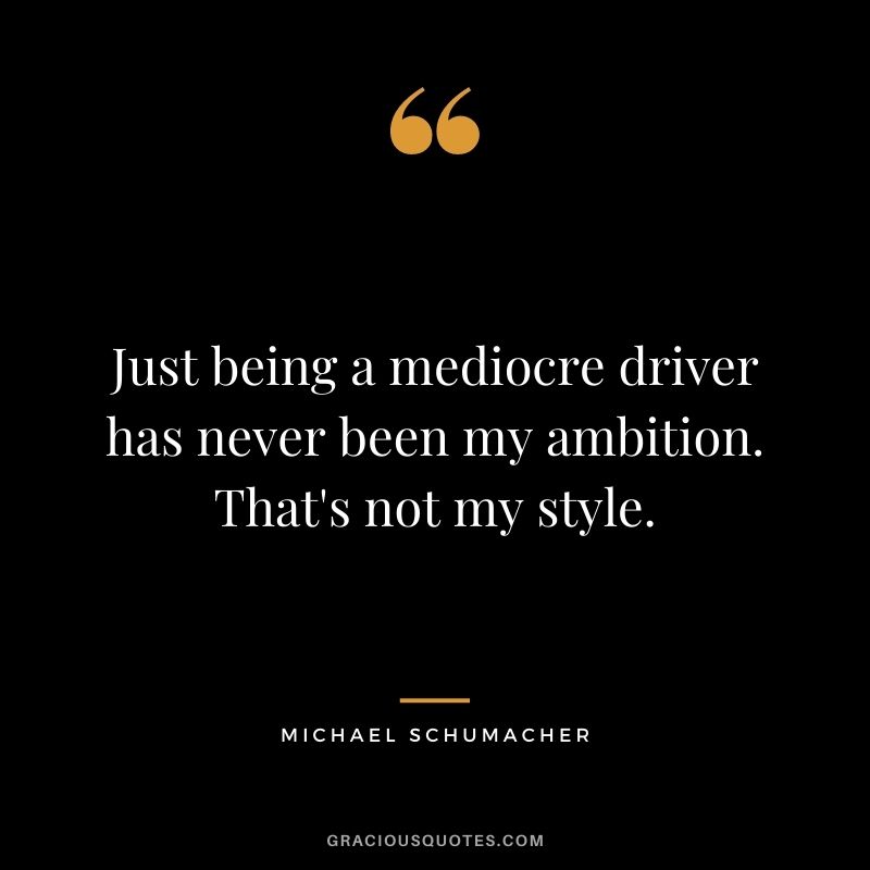 Just being a mediocre driver has never been my ambition. That's not my style.