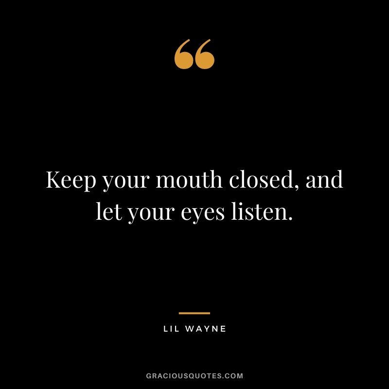 Keep your mouth closed, and let your eyes listen.