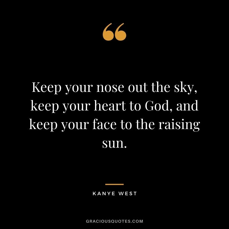 Keep your nose out the sky, keep your heart to God, and keep your face to the raising sun.