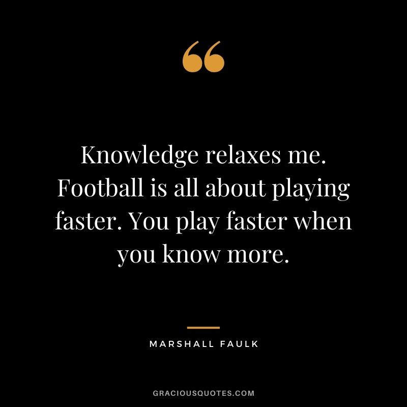 Knowledge relaxes me. Football is all about playing faster. You play faster when you know more.