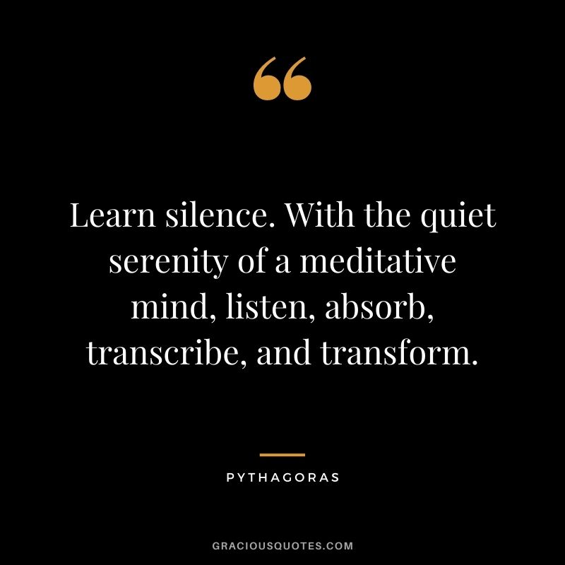 Learn silence. With the quiet serenity of a meditative mind, listen, absorb, transcribe, and transform.