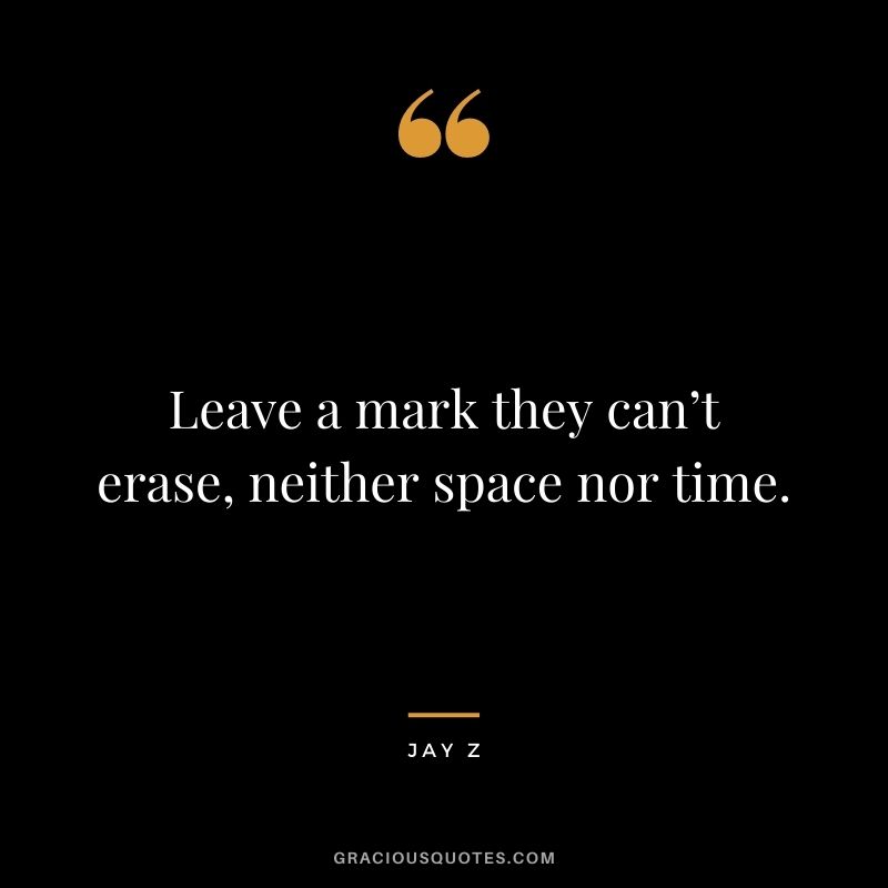 Leave a mark they can’t erase, neither space nor time.