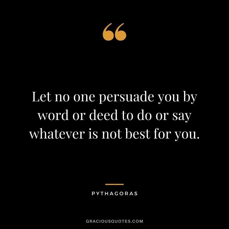Let no one persuade you by word or deed to do or say whatever is not best for you.