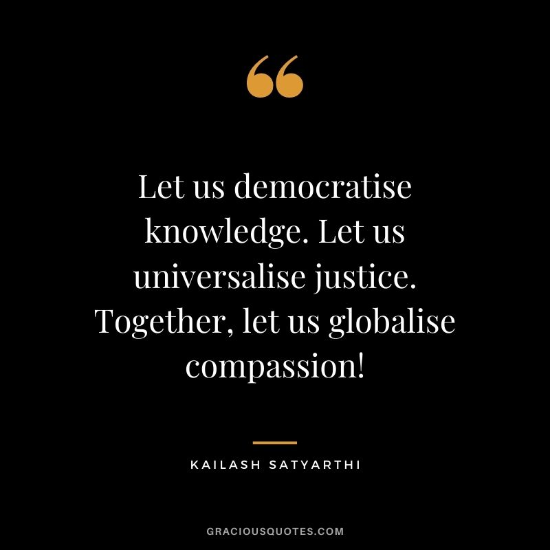 Let us democratise knowledge. Let us universalise justice. Together, let us globalise compassion!