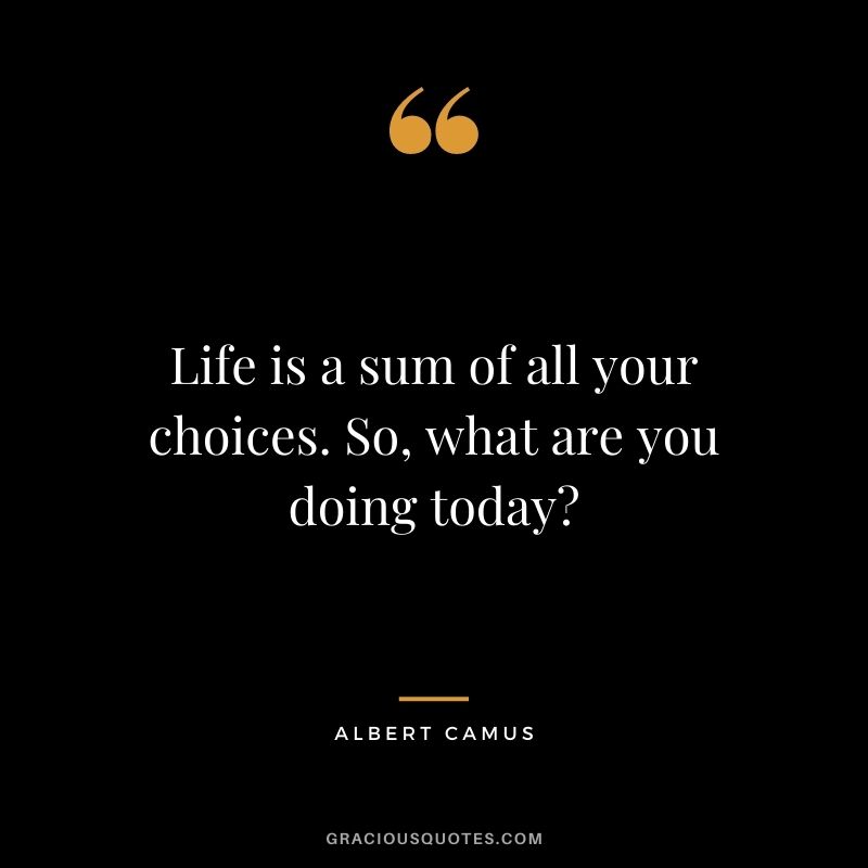 Life is a sum of all your choices. So, what are you doing today?