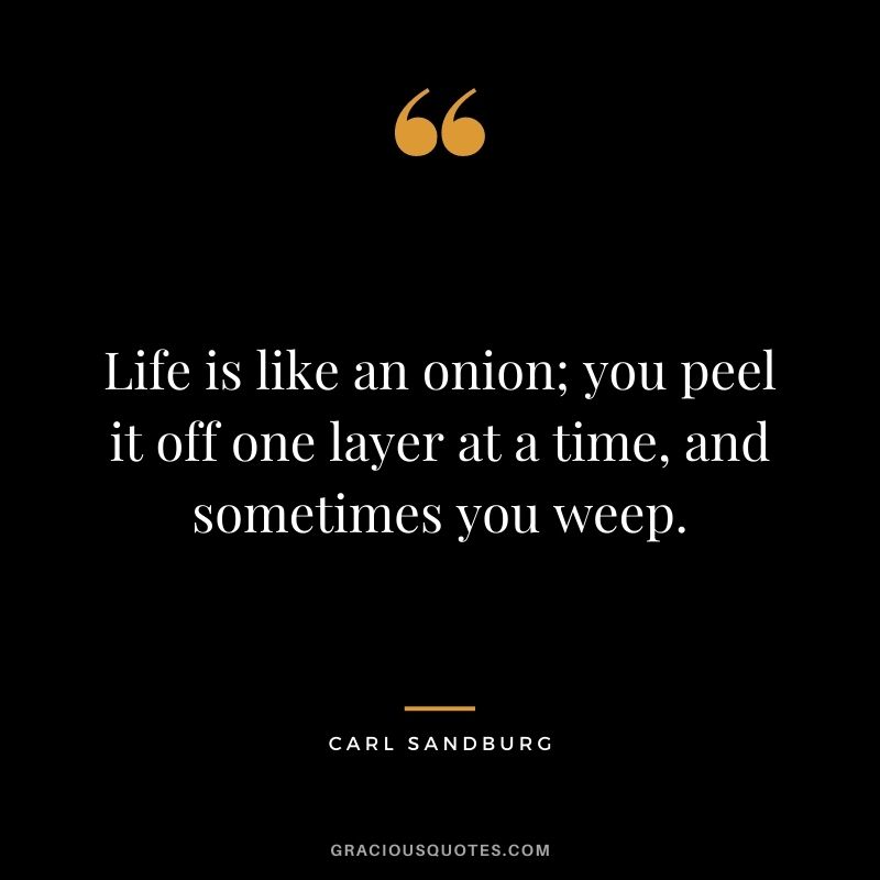 Life is like an onion; you peel it off one layer at a time, and sometimes you weep.