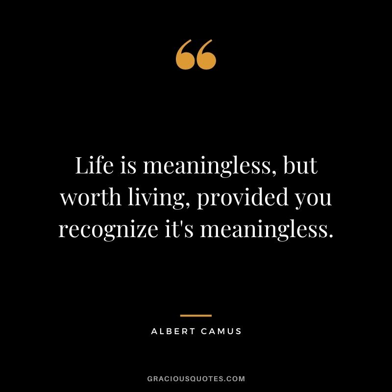 Life is meaningless, but worth living, provided you recognize it's meaningless.
