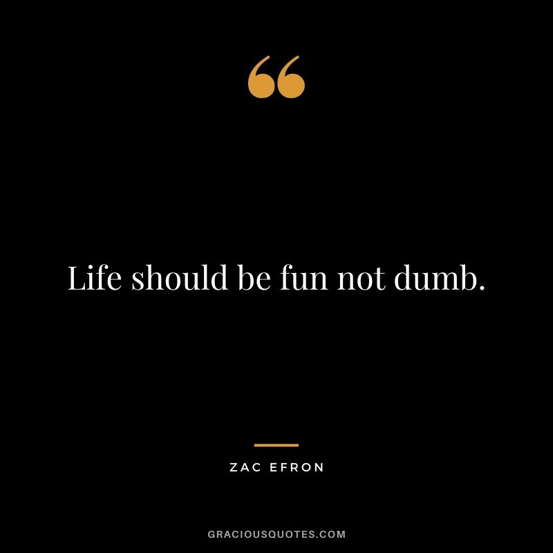 Life should be fun not dumb.