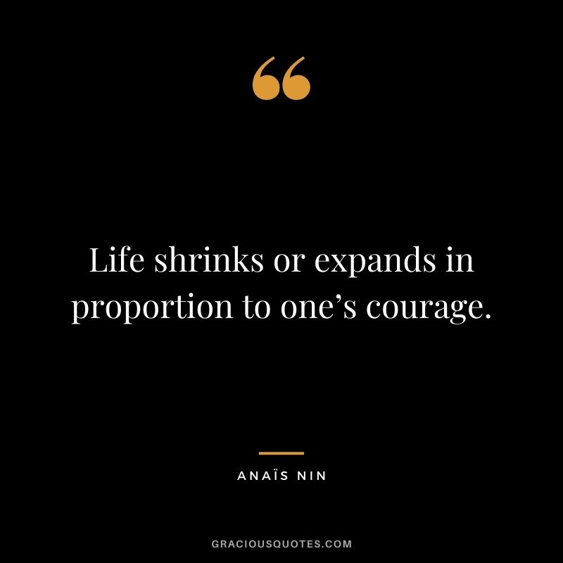 Life shrinks or expands in proportion to one’s courage. - Anaïs Nin