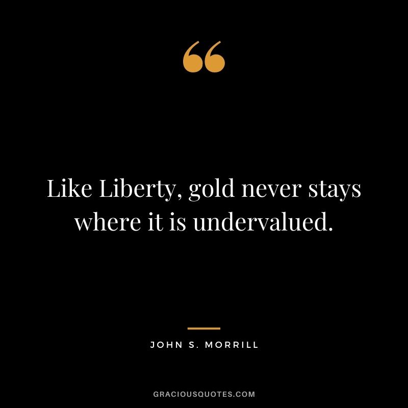 Like Liberty, gold never stays where it is undervalued. — John S. Morrill