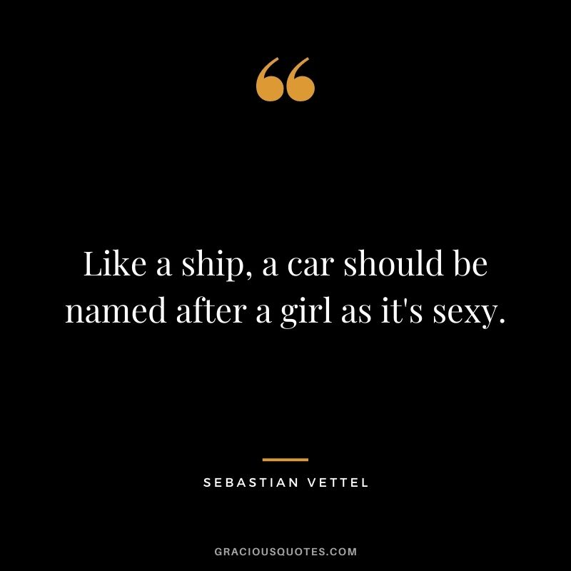 Like a ship, a car should be named after a girl as it's sexy.