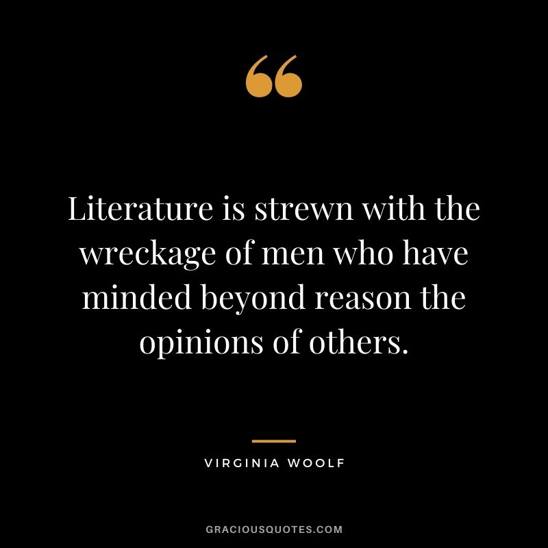 Literature is strewn with the wreckage of men who have minded beyond reason the opinions of others.