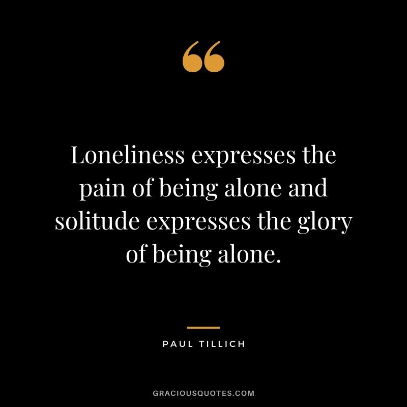 Loneliness expresses the pain of being alone and solitude expresses the glory of being alone. – Paul Tillich