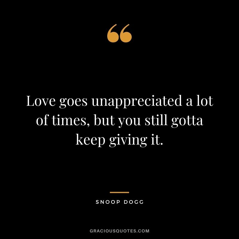 Love goes unappreciated a lot of times, but you still gotta keep giving it.