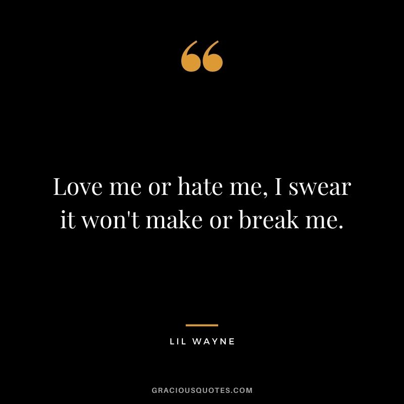Love me or hate me, I swear it won't make or break me.