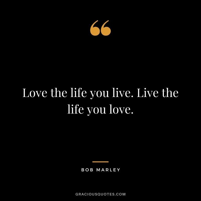 Love the life you live. Live the life you love.