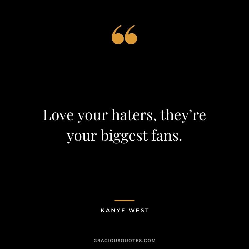 Love your haters, they’re your biggest fans.