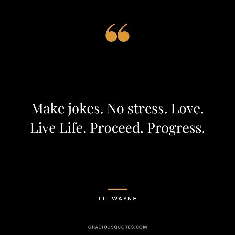 Make jokes. No stress. Love. Live Life. Proceed. Progress.
