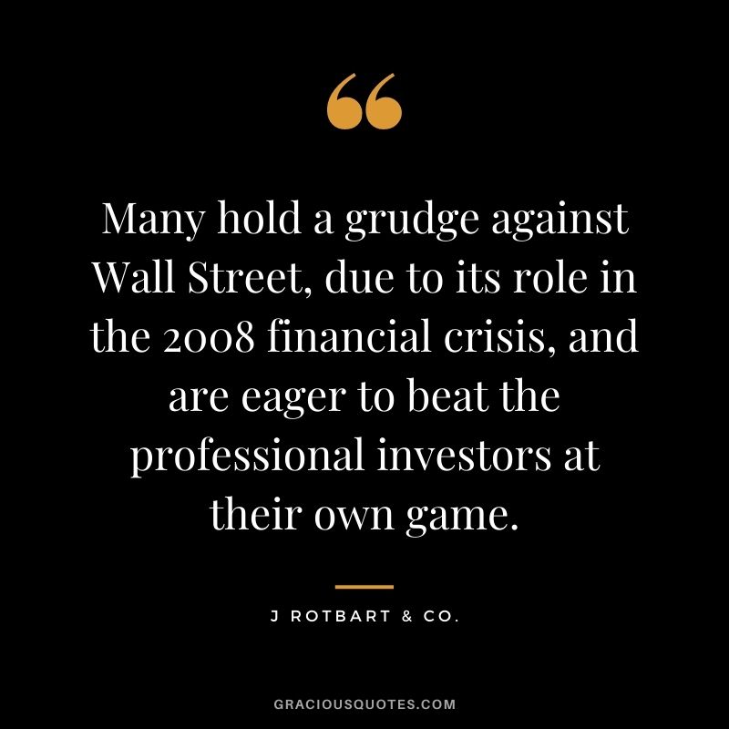 Many hold a grudge against Wall Street, due to its role in the 2008 financial crisis, and are eager to beat the professional investors at their own game. - J Rotbart & Co.
