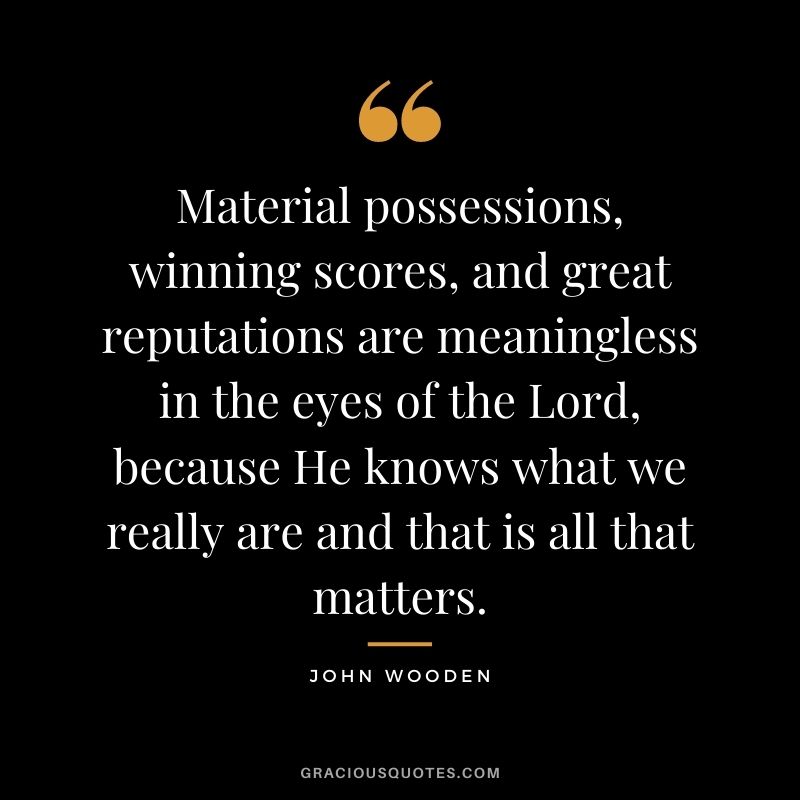 Material possessions, winning scores, and great reputations are meaningless in the eyes of the Lord, because He knows what we really are and that is all that matters.