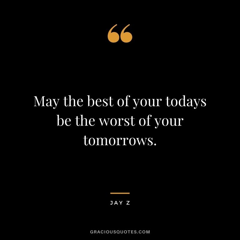 May the best of your todays be the worst of your tomorrows.