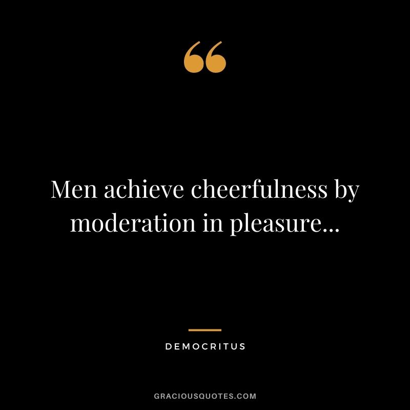 Men achieve cheerfulness by moderation in pleasure...